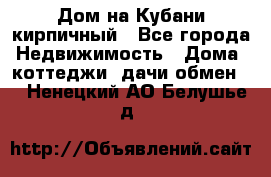 Дом на Кубани кирпичный - Все города Недвижимость » Дома, коттеджи, дачи обмен   . Ненецкий АО,Белушье д.